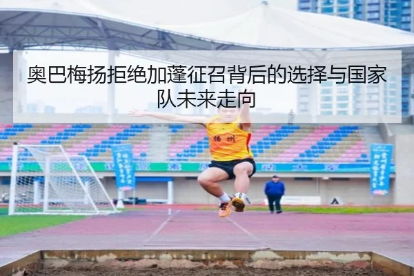 奥巴梅扬拒绝加蓬征召背后的选择与国家队未来走向 - JIUYOUSPORTS