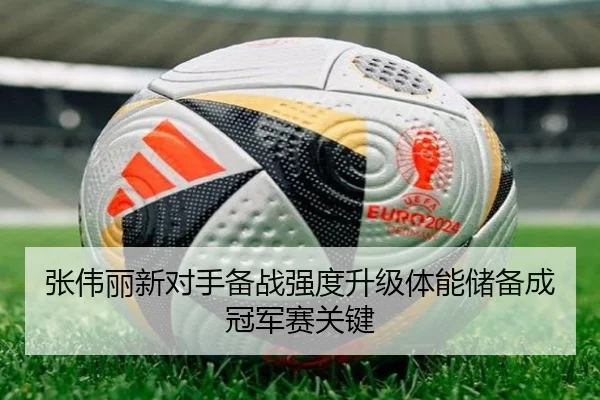 张伟丽新对手备战强度升级体能储备成冠军赛关键 | JIUYOUSPORTS